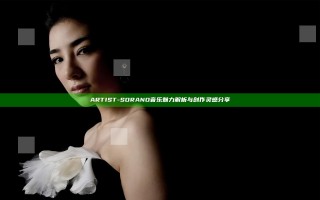ARTIST-SORANO音乐魅力解析与创作灵感分享