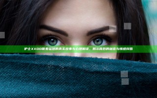 护士XXOO做爰猛烈的真实故事与心理解读，揭示背后的秘密与情感纠葛