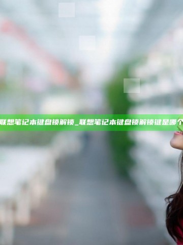 联想笔记本键盘锁解锁_联想笔记本键盘锁解锁键是哪个