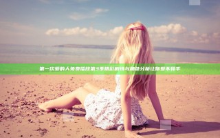 第一次爱的人免费播放第3季精彩剧情与角色分析让你爱不释手