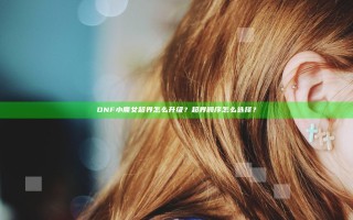 DNF小魔女超界怎么升级？超界顺序怎么选择？