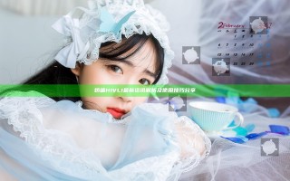 娇喘H1VL1最新资讯解析及使用技巧分享