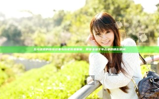 五马进京的传奇故事与历史背景解析，带你走进千年古都的精彩瞬间