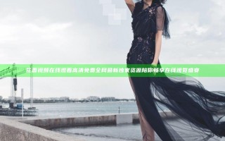 花香视频在线观看高清免费全网最新独家资源陪你畅享在线视觉盛宴