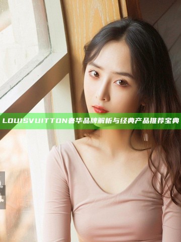 LOUIS VUITTON奢华品牌解析与经典产品推荐宝典