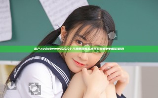 国产AV在线WWW污污污十八禁带你畅游成年影视世界的精彩瞬间