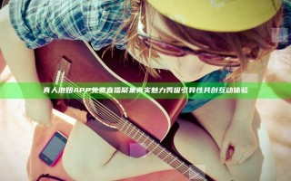 真人泡妞APP免费直播聚集真实魅力秀吸引异性共创互动体验