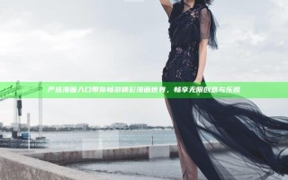 严选漫画入口带你畅游精彩漫画世界，畅享无限创意与乐趣