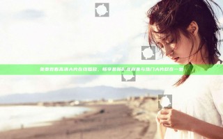 免费观看高清大片在线播放，畅享最新影视剧集与热门大片尽在一处