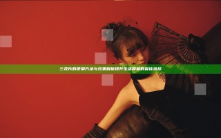 三及片的使用方法与效果解析提升生活质量的最佳选择