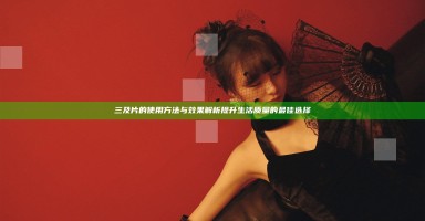 三及片的使用方法与效果解析提升生活质量的最佳选择 三及片的使用方法与效果解析提升生活质量的最佳选择