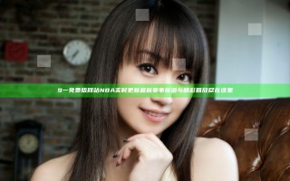 9一免费版网站NBA实时更新 最新赛事报道与精彩回放尽在这里