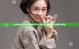 女人自慰XVXVXV自慰的技巧与心理分析，助你提升性自信与满足感