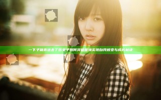 一下子就弄进去了岳 女子如何突破困境实现自我蜕变与成长秘诀