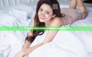 九一传媒公司制作网站提升品牌影响力与市场竞争力