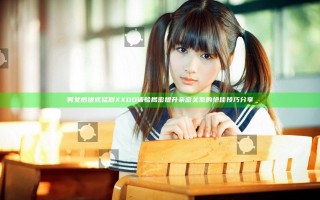 男女后进式猛烈XXOO体验揭密提升亲密关系的绝佳技巧分享