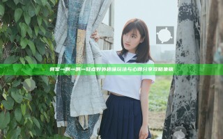 将军灬啊灬啊灬轻点野外 趣味玩法与心得分享攻略集锦