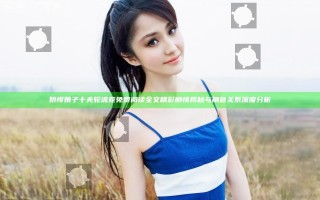娇悍娘子十夫轮流宠免费阅读全文精彩剧情揭秘与角色关系深度分析
