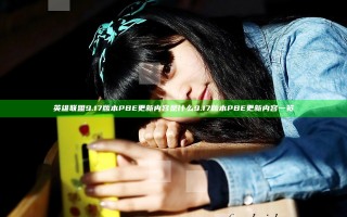英雄联盟9.17版本PBE更新内容是什么 9.17版本PBE更新内容一览