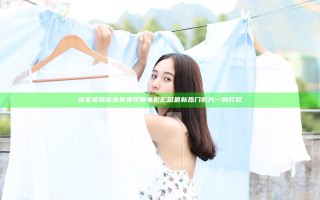 成全视频高清免费观看电影汇总 最新热门影片一网打尽