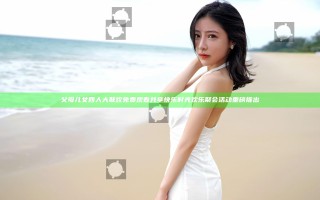 父母儿女四人大联欢免费观看共享快乐时光欢乐聚会活动重磅推出