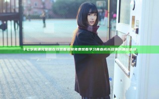 十七岁高清完整版在线观看视频免费观看 学习青春成长故事的最佳选择