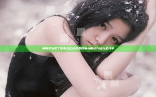 小婕子太紧了进不去在线观看提示与解决方法大全分享