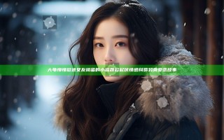 大龟慢慢挺进女友闺蜜的小说跌宕起伏情感纠葛另类爱恋故事