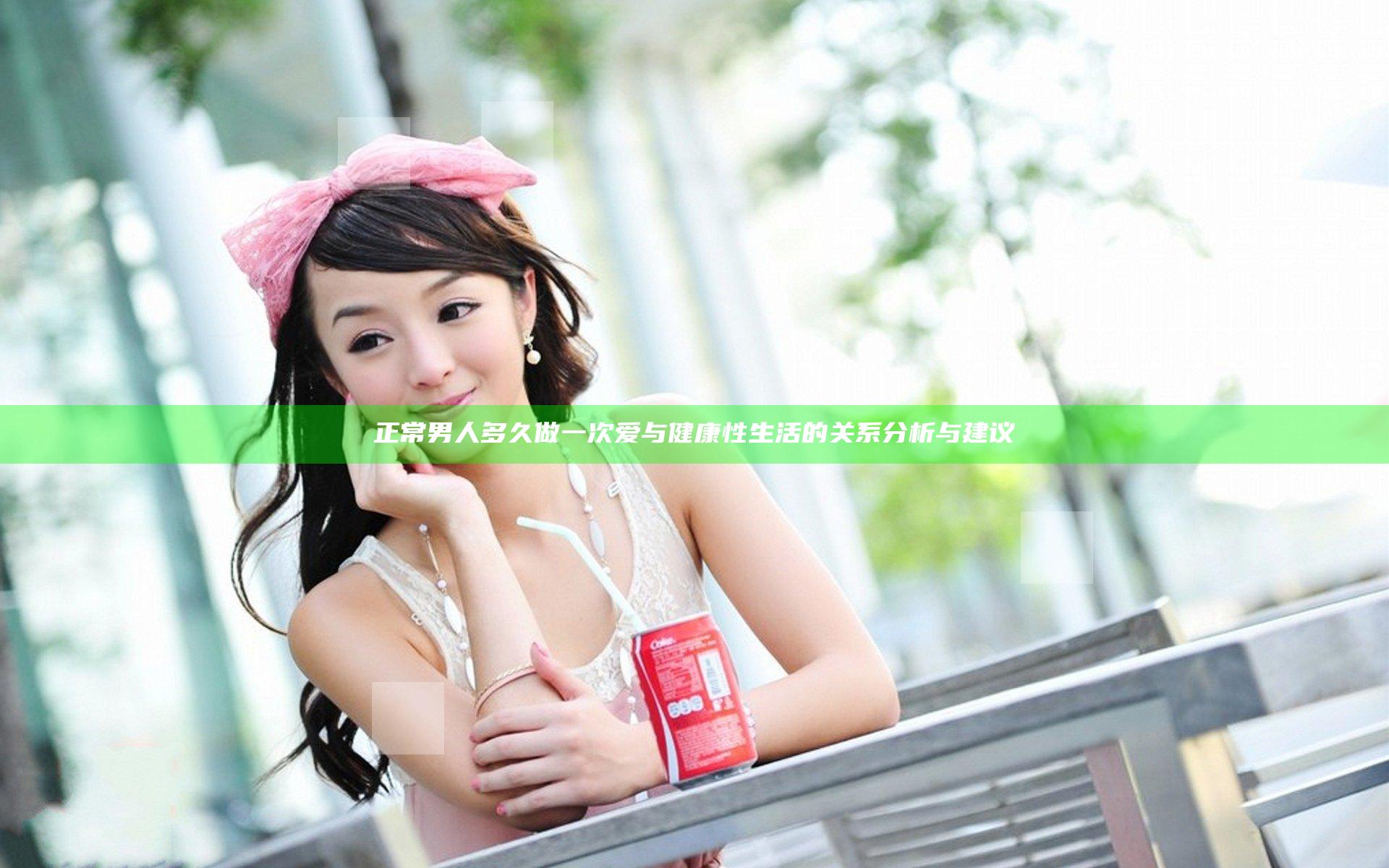 正常男人多久做一次爱与健康性生活的关系分析与建议