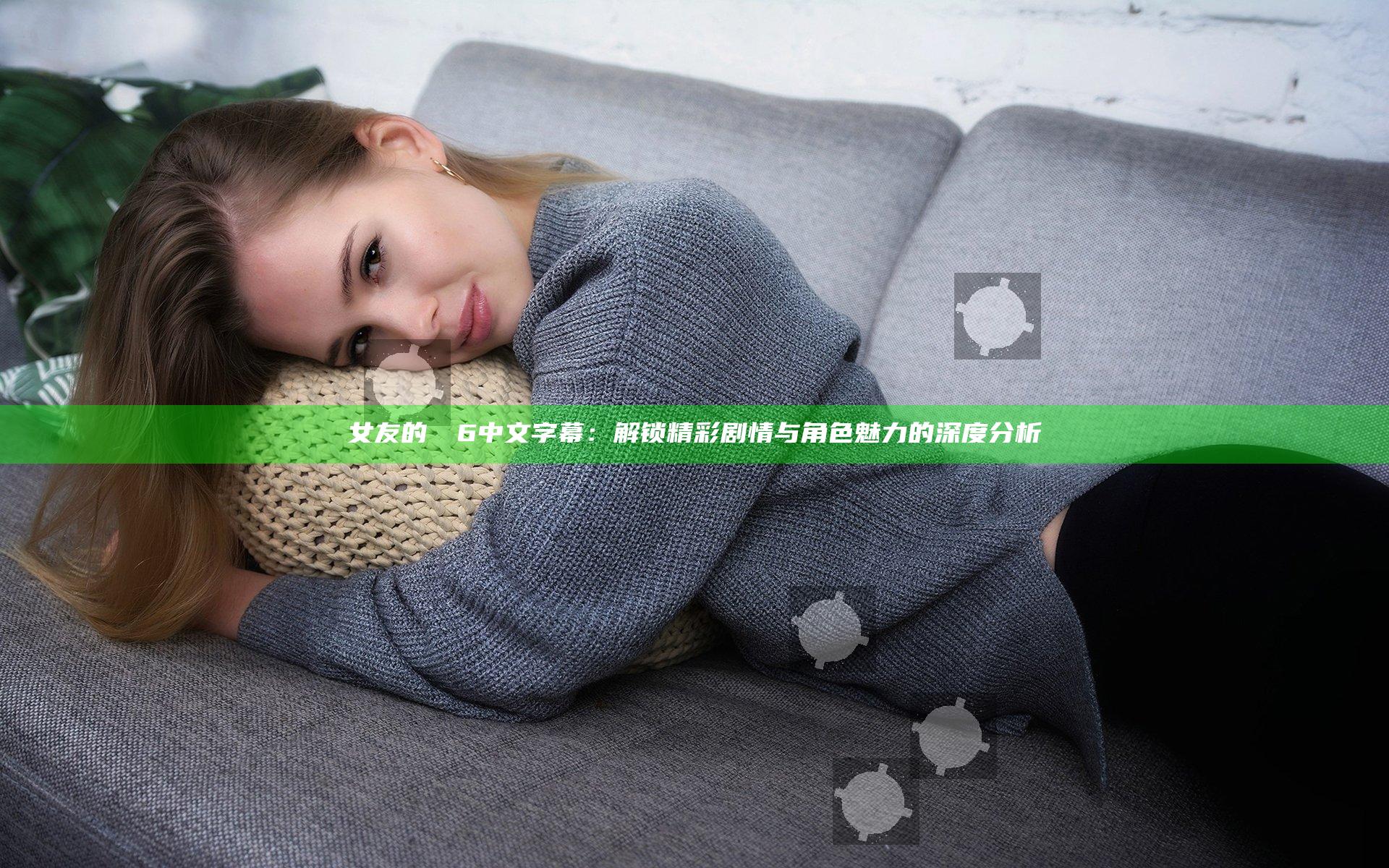 女友的妺妺6中文字幕：解锁精彩剧情与角色魅力的深度分析
