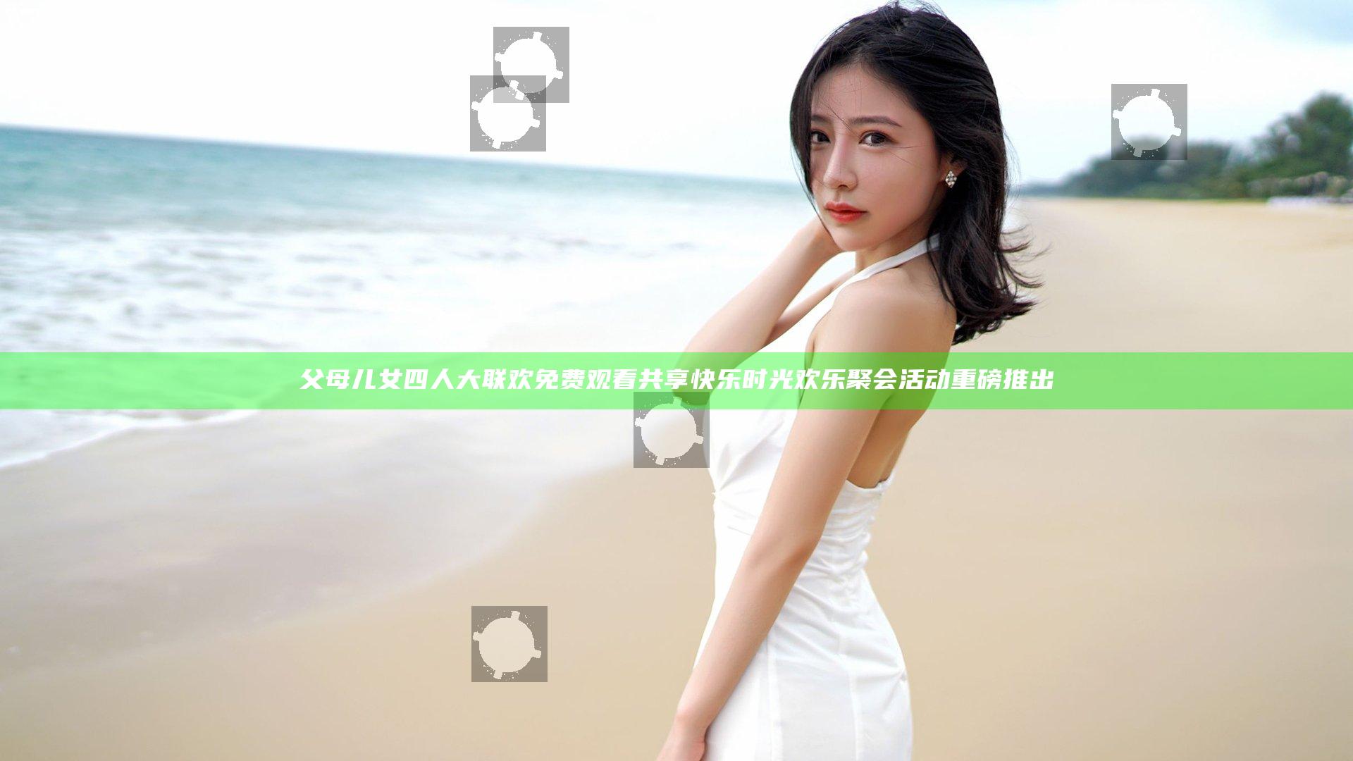 父母儿女四人大联欢免费观看共享快乐时光欢乐聚会活动重磅推出