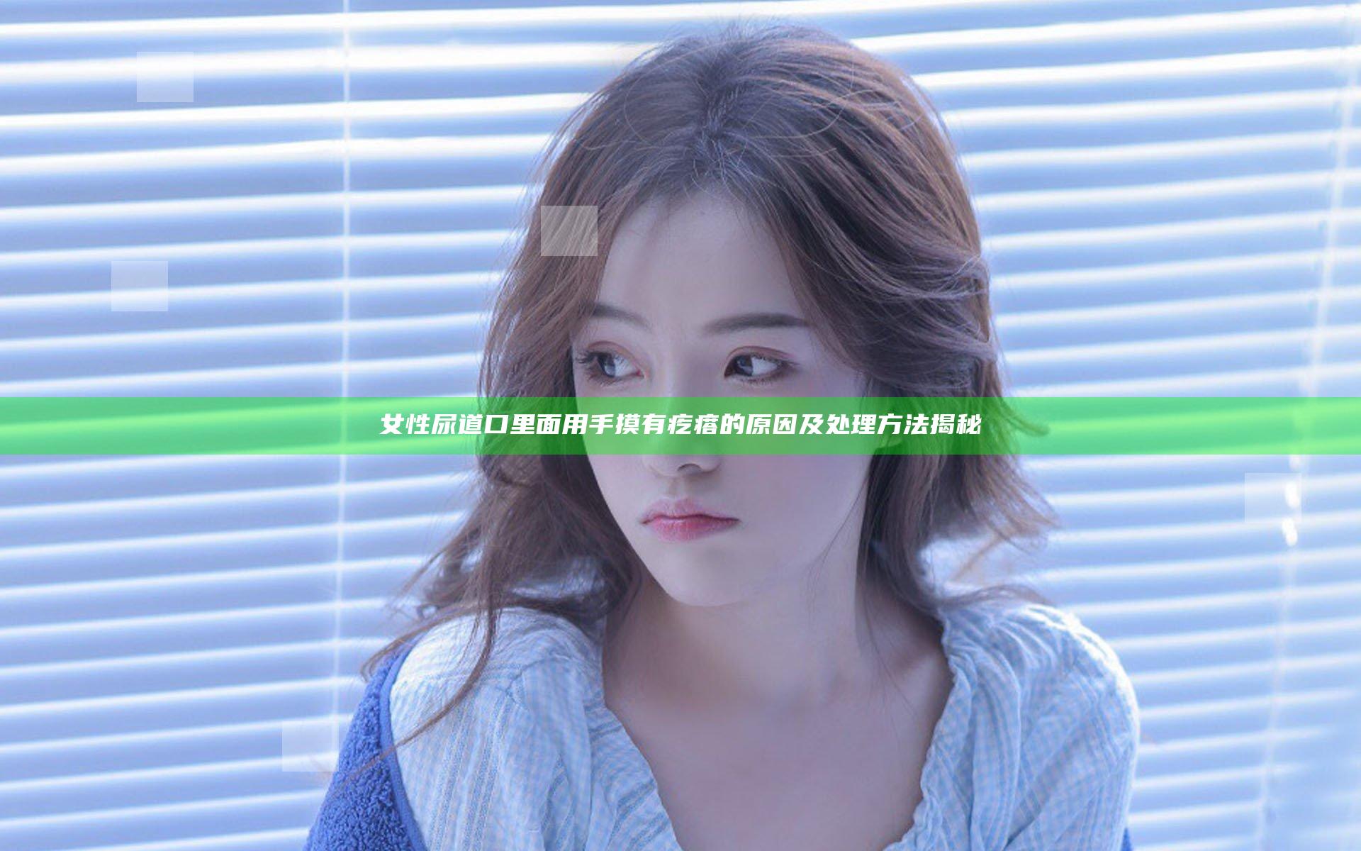 女性尿道口里面用手摸有疙瘩的原因及处理方法揭秘