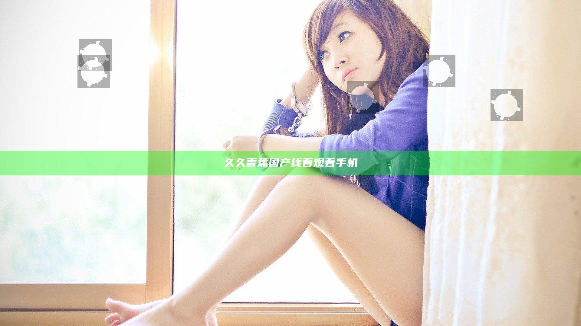 久久香蕉国产线看观看手机