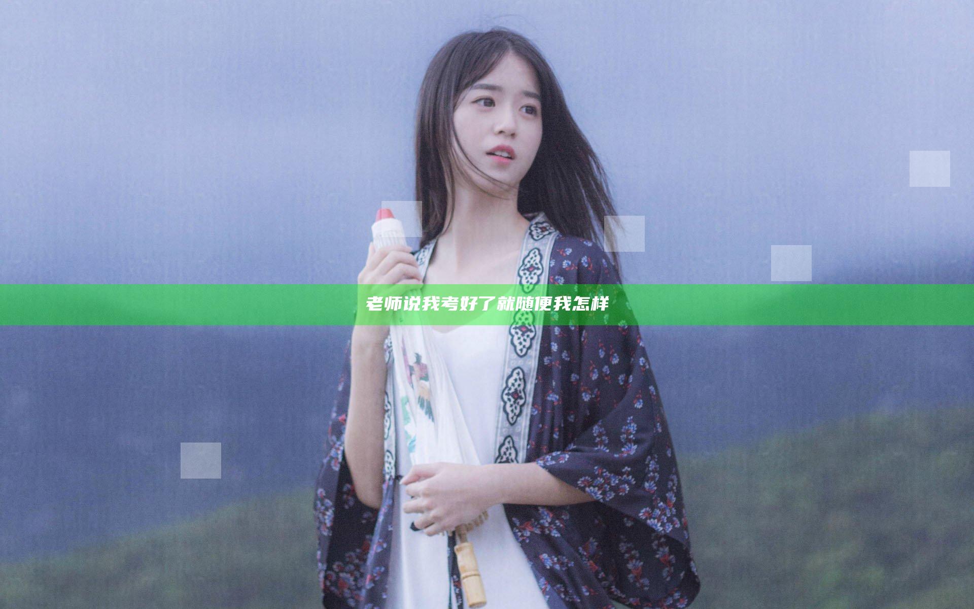 老师说我考好了就随便我怎样