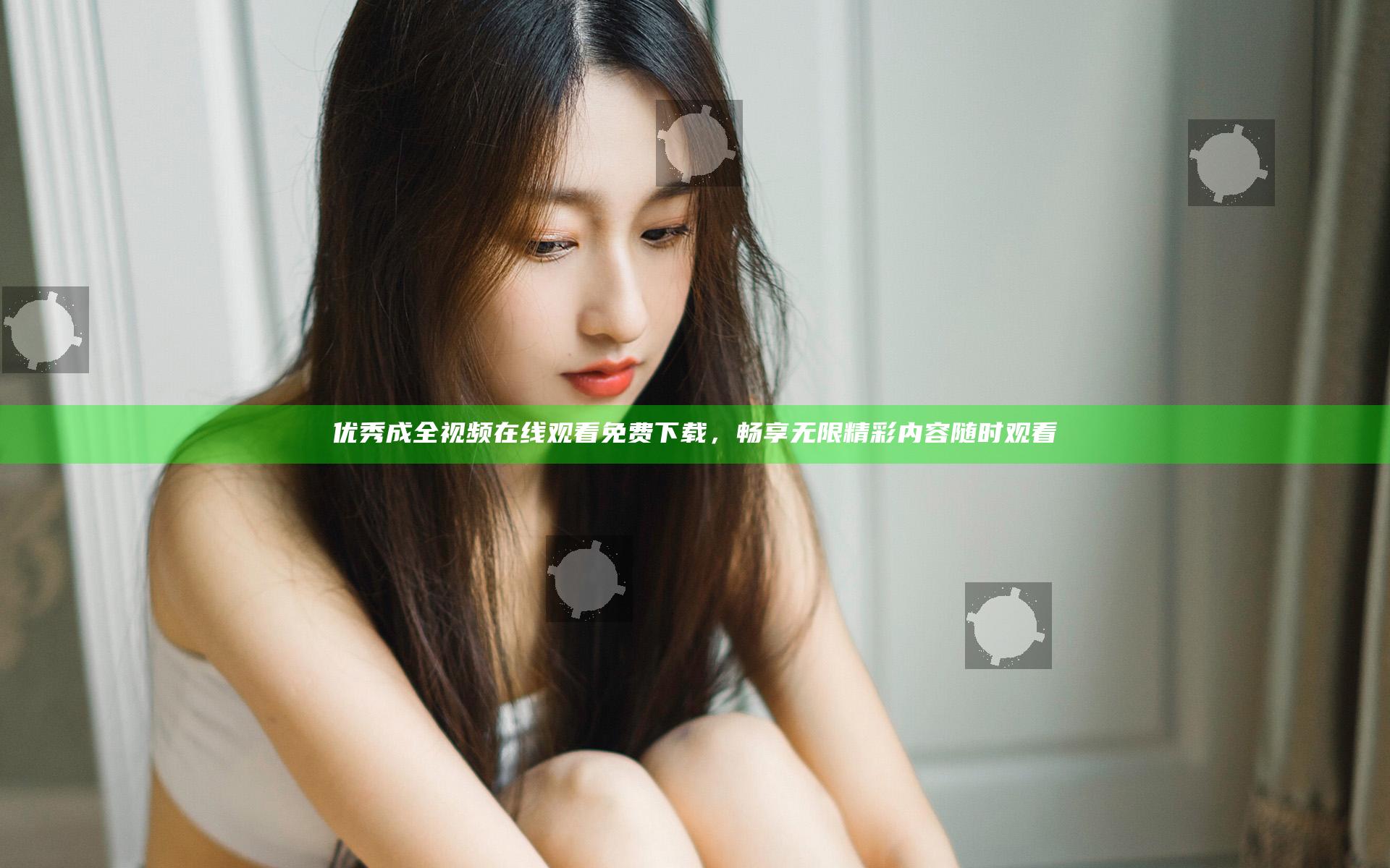 优秀成全视频在线观看免费下载，畅享无限精彩内容随时观看