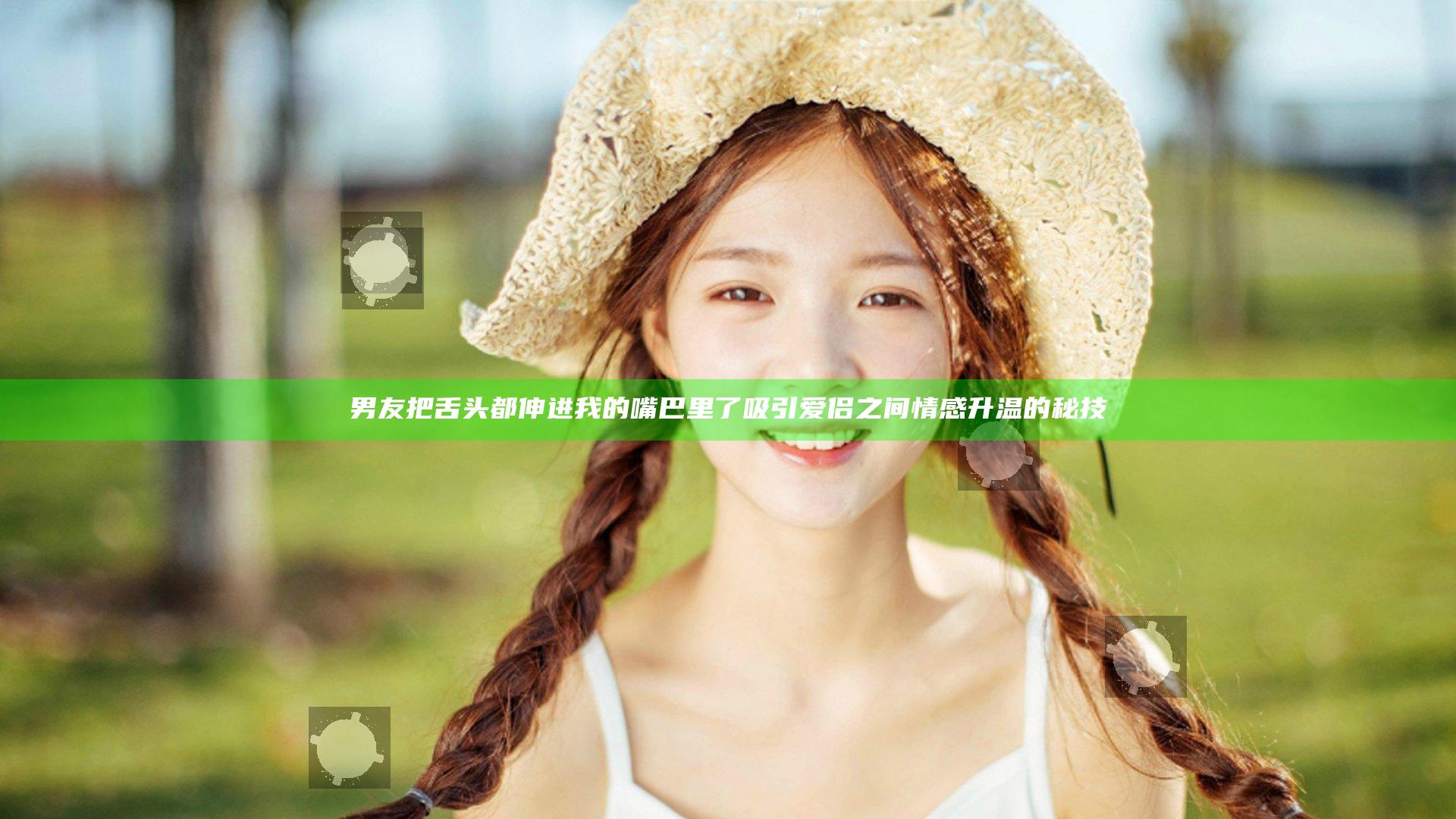 男友把舌头都伸进我的嘴巴里了 吸引爱侣之间情感升温的秘技