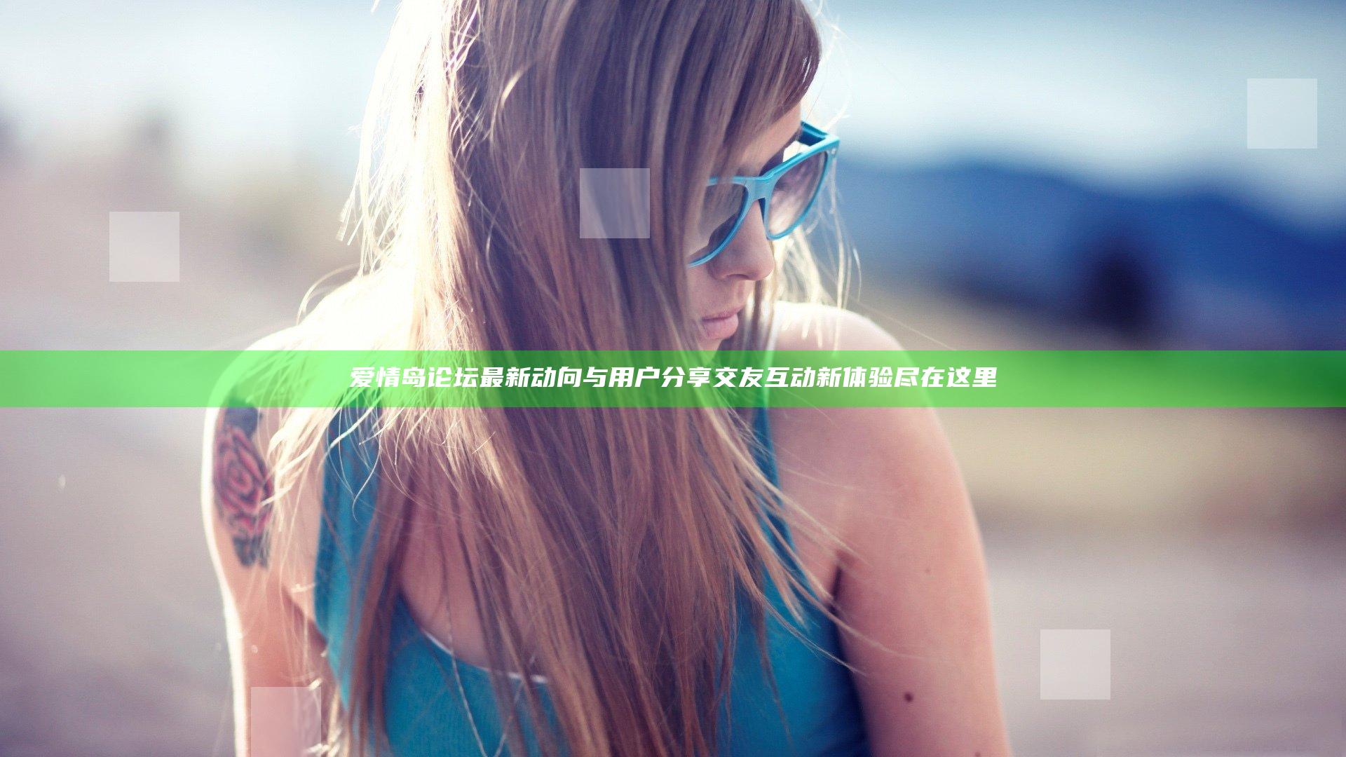 爱情岛论坛最新动向与用户分享 交友互动新体验尽在这里