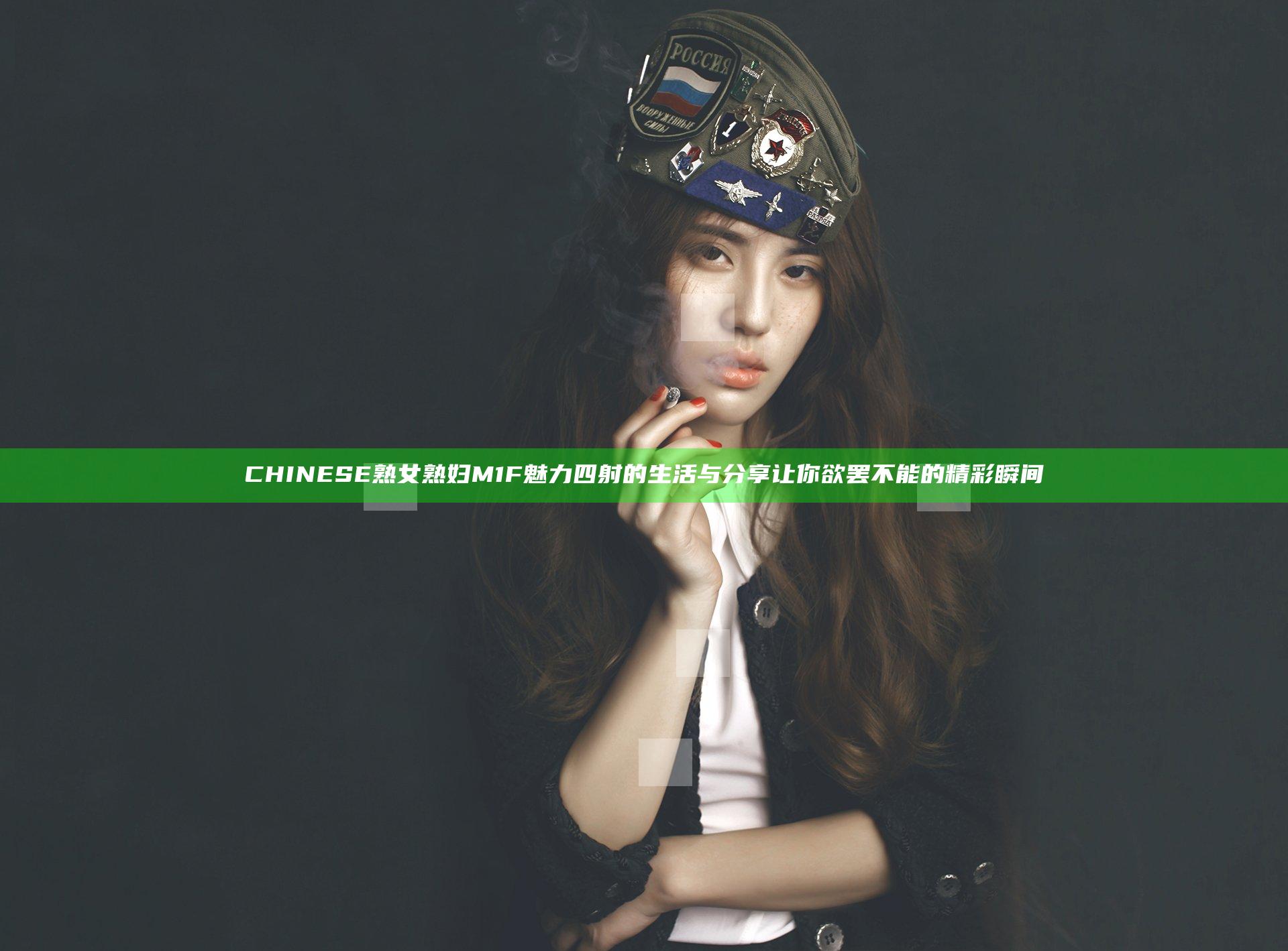 CHINESE熟女熟妇M1F魅力四射的生活与分享让你欲罢不能的精彩瞬间