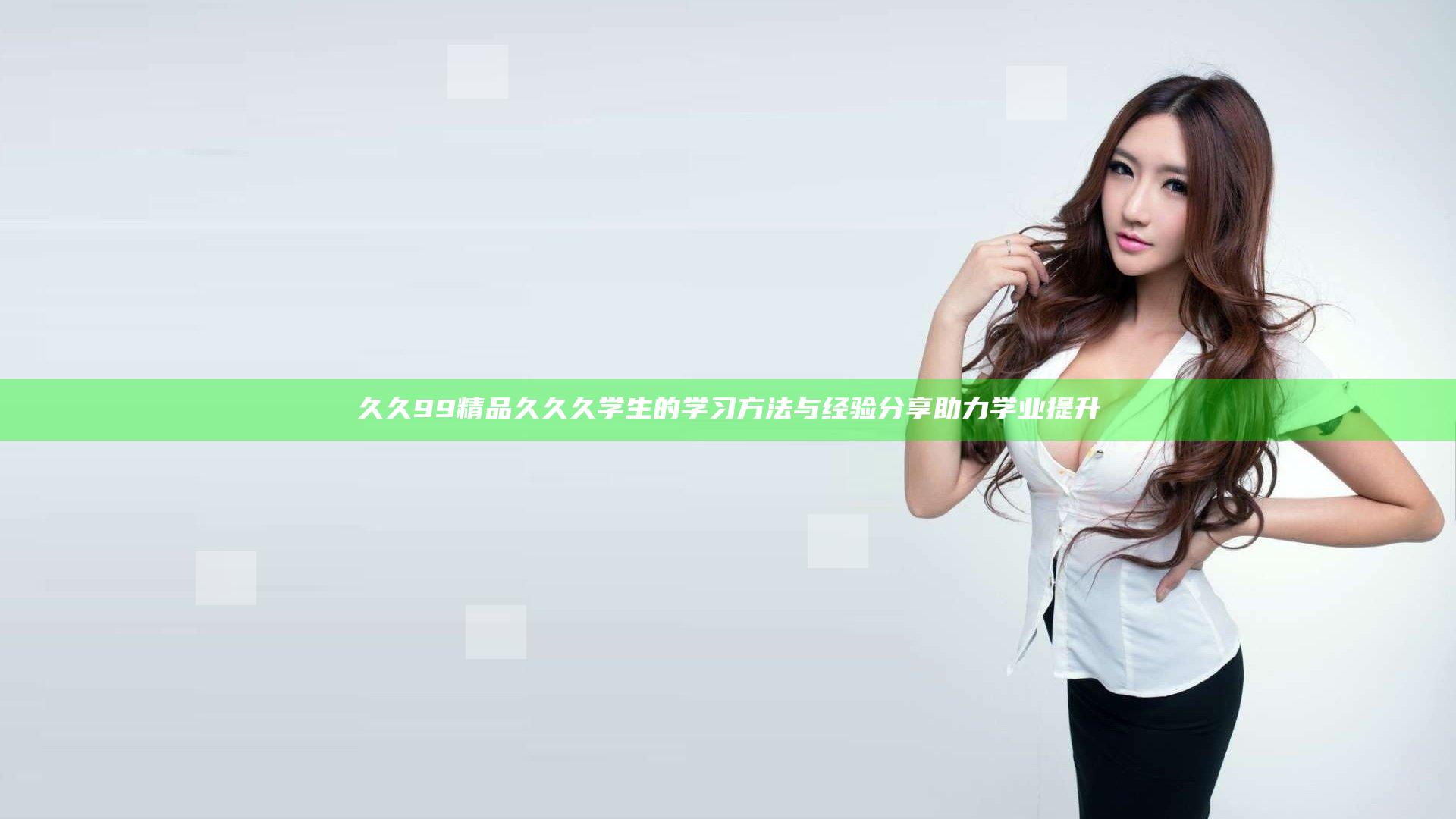 久久99精品久久久学生的学习方法与经验分享助力学业提升