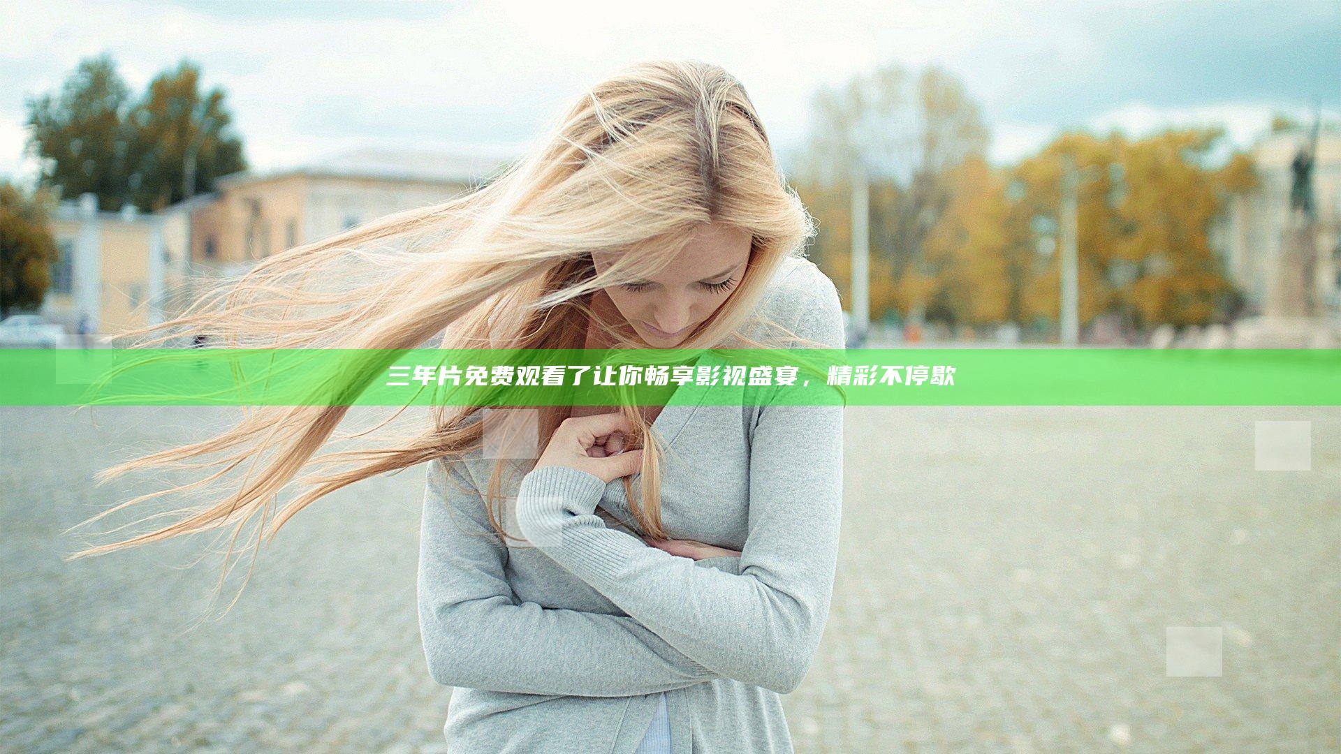 三年片免费观看了让你畅享影视盛宴，精彩不停歇