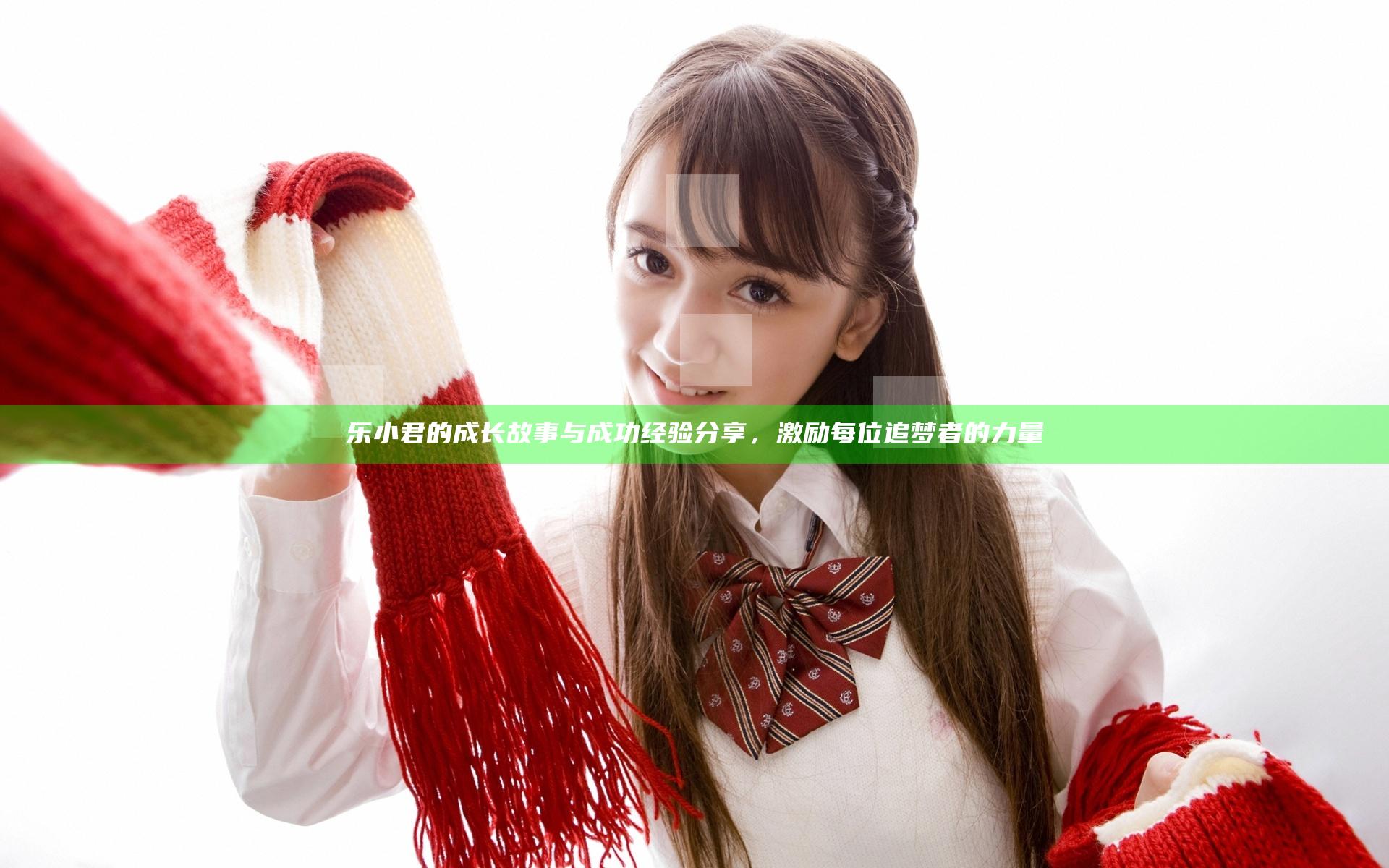 乐小君的成长故事与成功经验分享，激励每位追梦者的力量