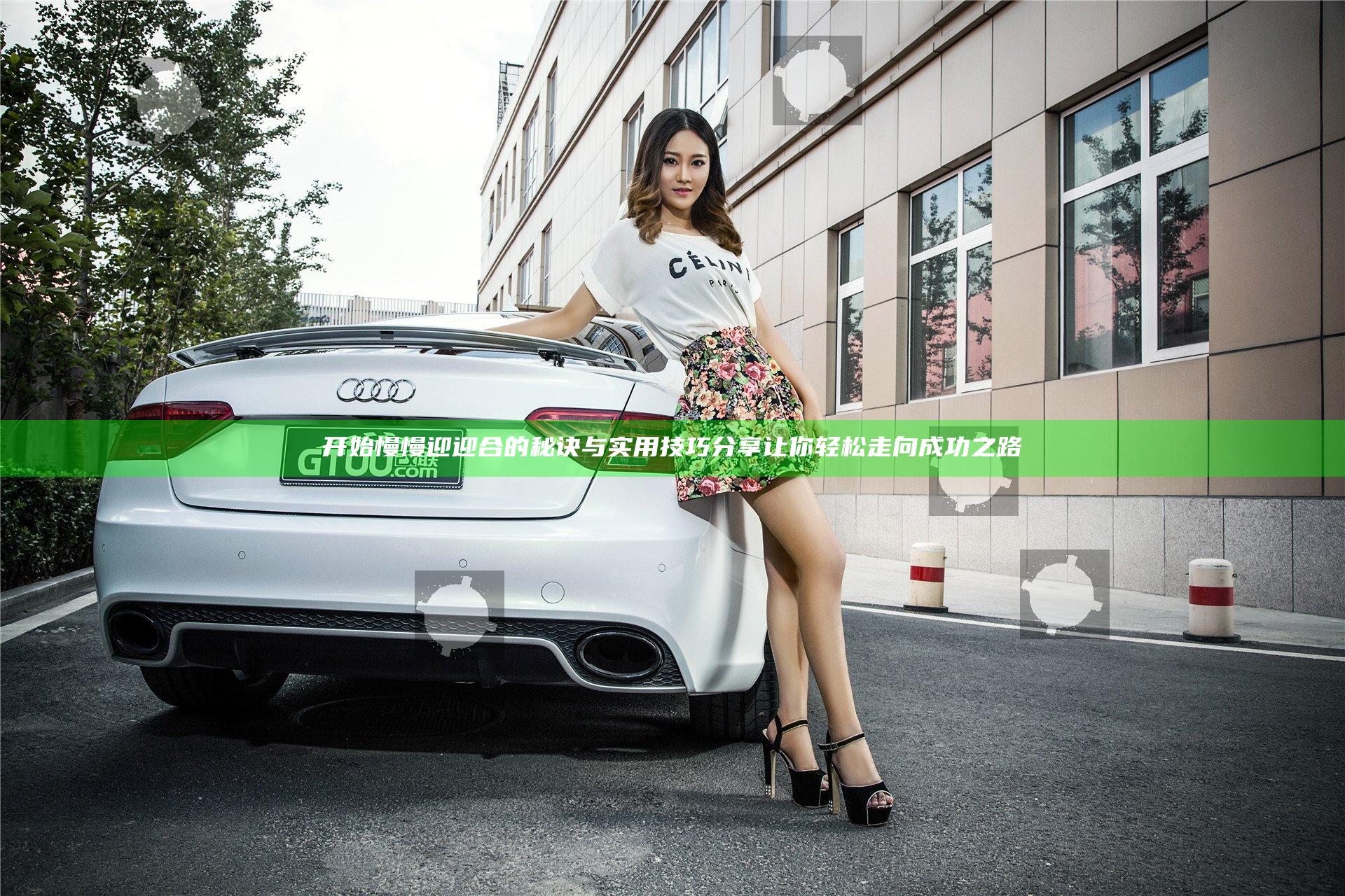 开始慢慢迎迎合的秘诀与实用技巧分享让你轻松走向成功之路