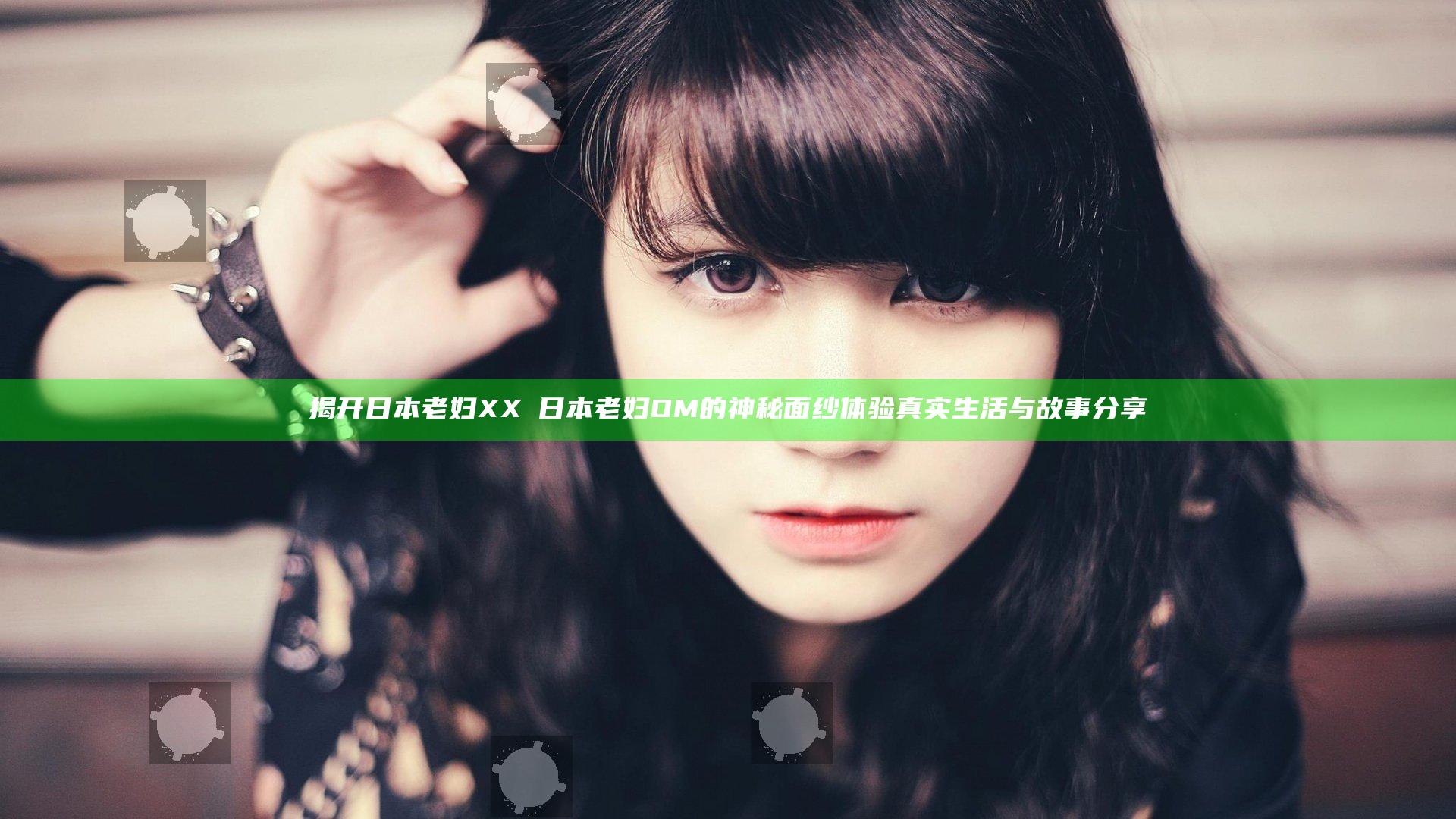 揭开日本老妇XXⅩ日本老妇OM的神秘面纱 体验真实生活与故事分享