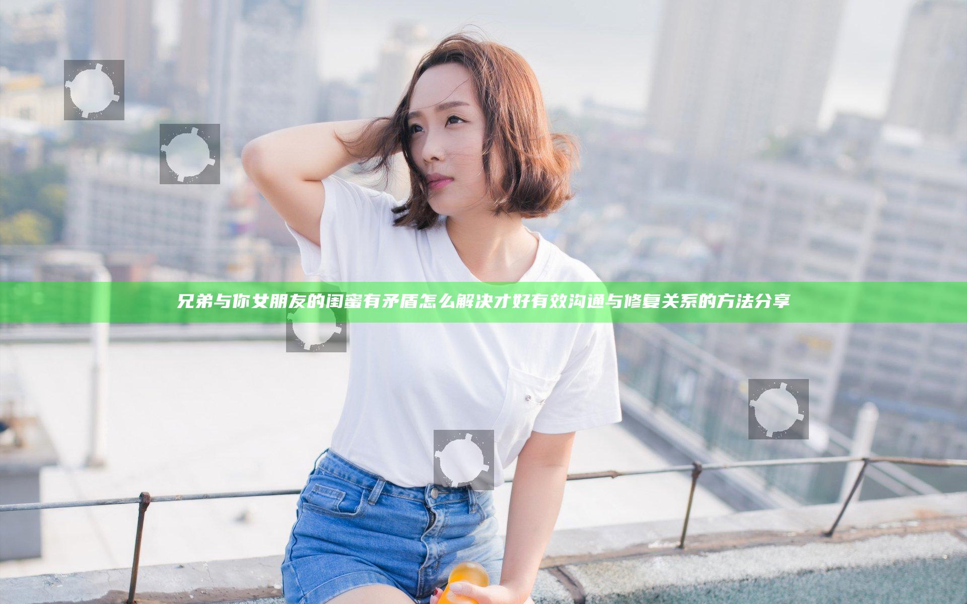 兄弟与你女朋友的闺蜜有矛盾怎么解决才好有效沟通与修复关系的方法分享