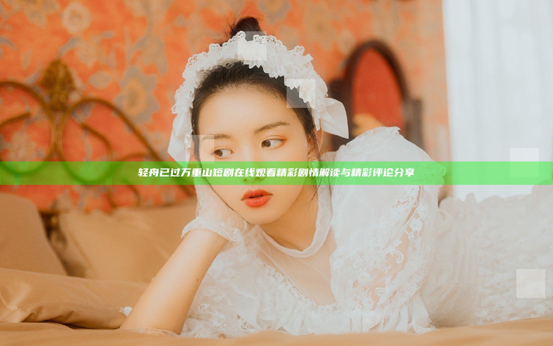 轻舟已过万重山短剧在线观看 精彩剧情解读与精彩评论分享