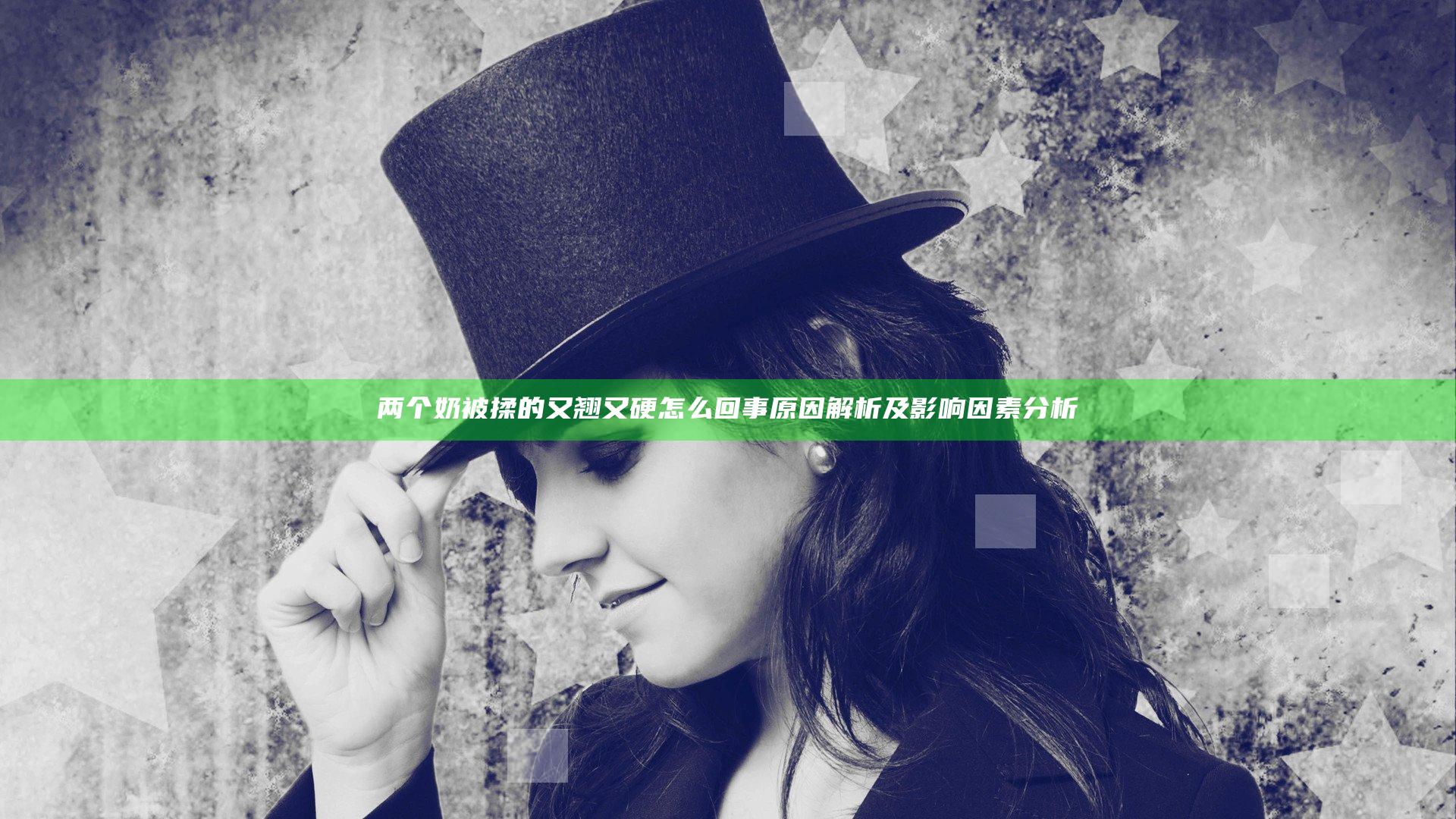 两个奶被揉的又翘又硬怎么回事原因解析及影响因素分析