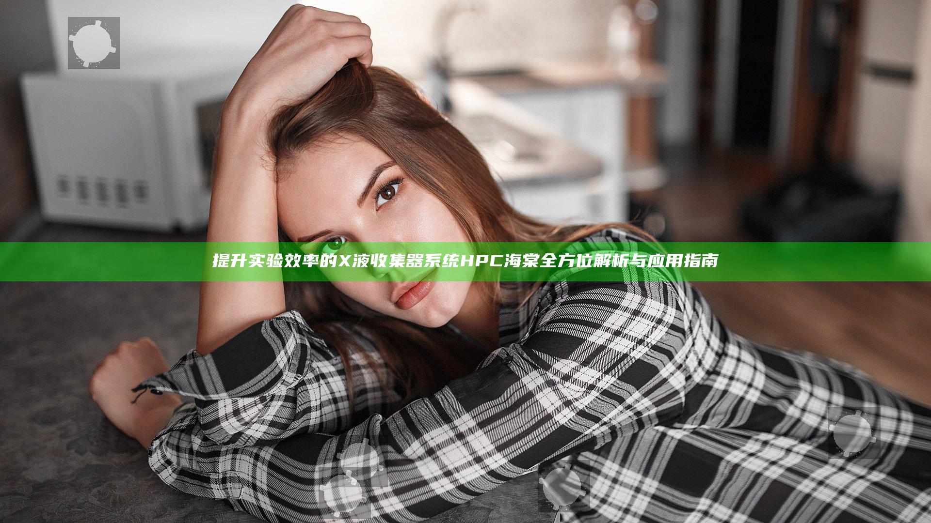 提升实验效率的X液收集器系统HPC海棠全方位解析与应用指南