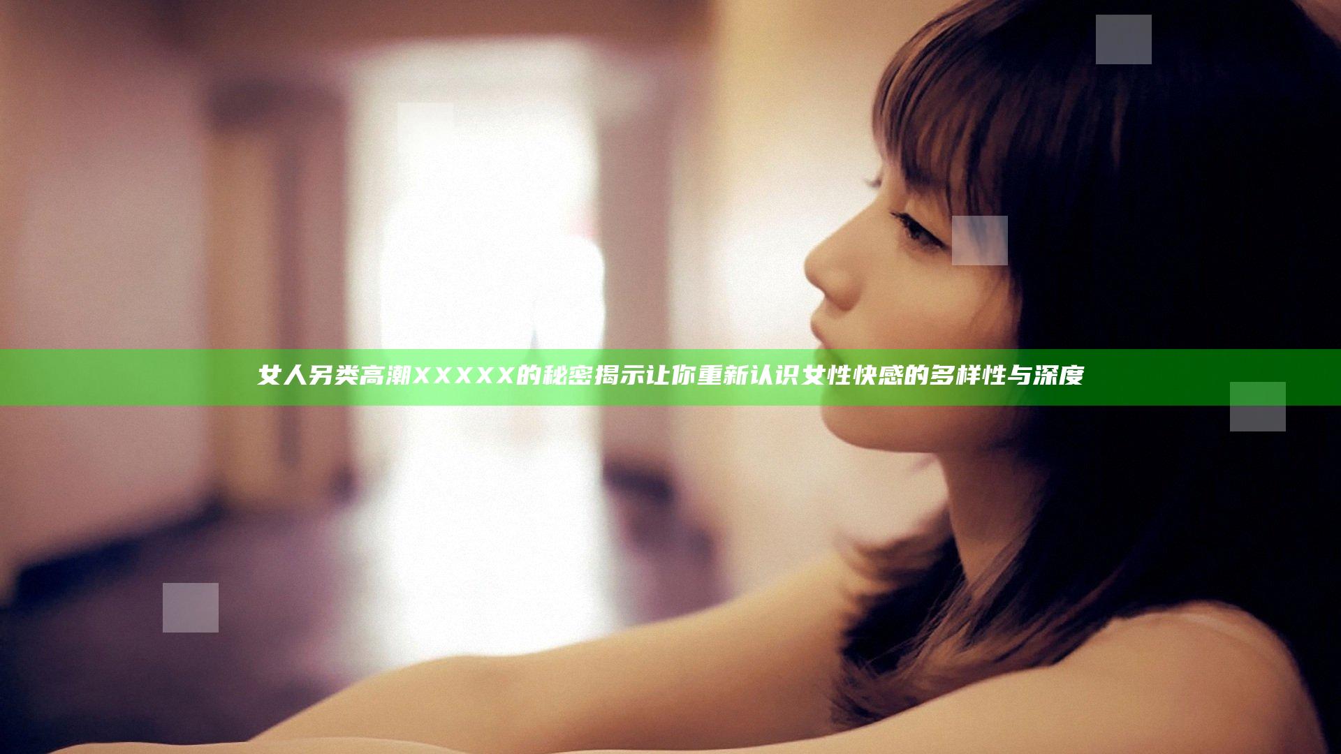 女人另类高潮XXXXX的秘密揭示让你重新认识女性快感的多样性与深度