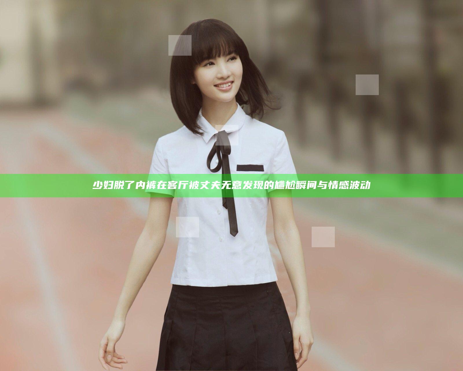 少妇脱了内裤在客厅被丈夫无意发现的尴尬瞬间与情感波动