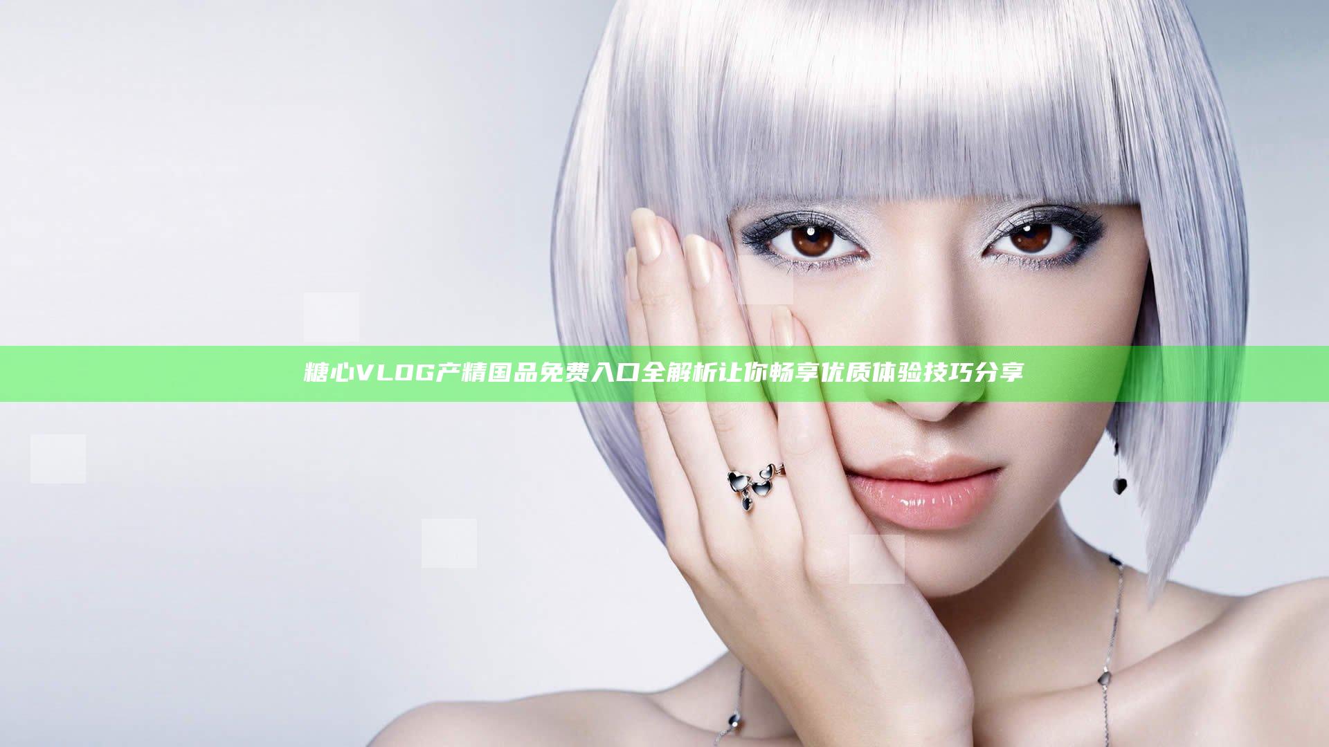 糖心VLOG产精国品免费入口全解析让你畅享优质体验技巧分享